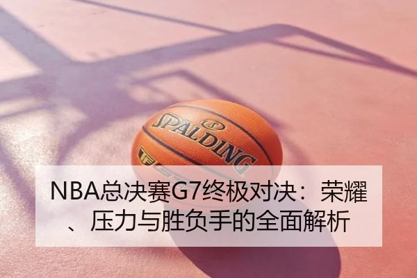 NBA总决赛G7终极对决：荣耀、压力与胜负手的全面解析