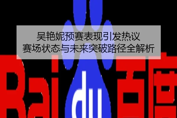 吴艳妮预赛表现引发热议 赛场状态与未来突破路径全解析
