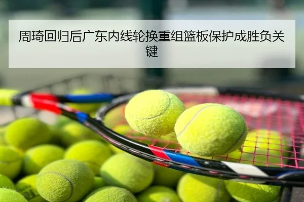 周琦回归后广东内线轮换重组篮板保护成胜负关键
