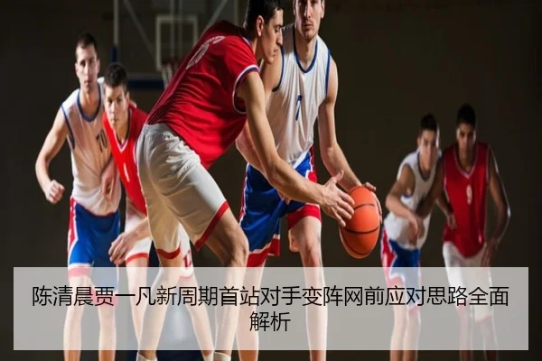 陈清晨贾一凡新周期首站对手变阵网前应对思路全面解析