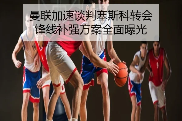 曼联加速谈判塞斯科转会 锋线补强方案全面曝光