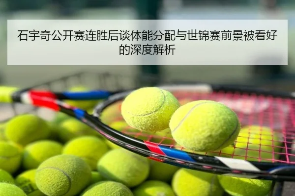 石宇奇公开赛连胜后谈体能分配与世锦赛前景被看好的深度解析